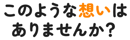 このような想いはありませんか？